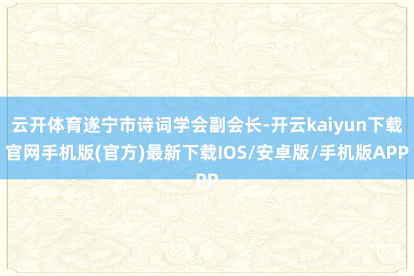 云开体育遂宁市诗词学会副会长-开云kaiyun下载官网手机版(官方)最新下载IOS/安卓版/手机版APP