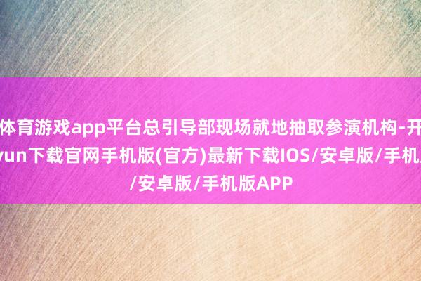 体育游戏app平台总引导部现场就地抽取参演机构-开云kaiyun下载官网手机版(官方)最新下载IOS/安卓版/手机版APP