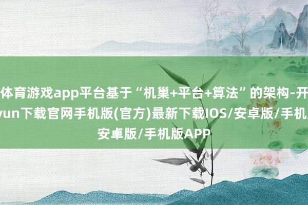 体育游戏app平台基于“机巢+平台+算法”的架构-开云kaiyun下载官网手机版(官方)最新下载IOS/安卓版/手机版APP