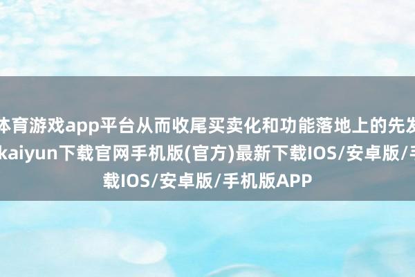体育游戏app平台从而收尾买卖化和功能落地上的先发上风-开云kaiyun下载官网手机版(官方)最新下载IOS/安卓版/手机版APP