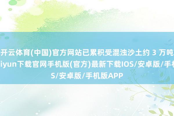 开云体育(中国)官方网站已累积受混浊沙土约 3 万吨-开云kaiyun下载官网手机版(官方)最新下载IOS/安卓版/手机版APP