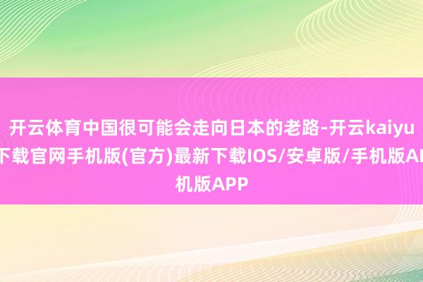 开云体育中国很可能会走向日本的老路-开云kaiyun下载官网手机版(官方)最新下载IOS/安卓版/手机版APP
