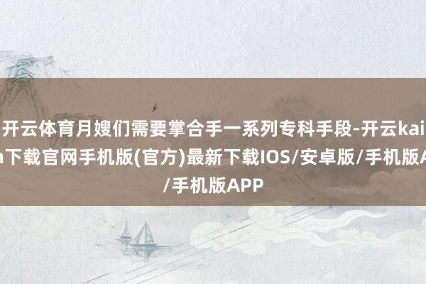 开云体育月嫂们需要掌合手一系列专科手段-开云kaiyun下载官网手机版(官方)最新下载IOS/安卓版/手机版APP