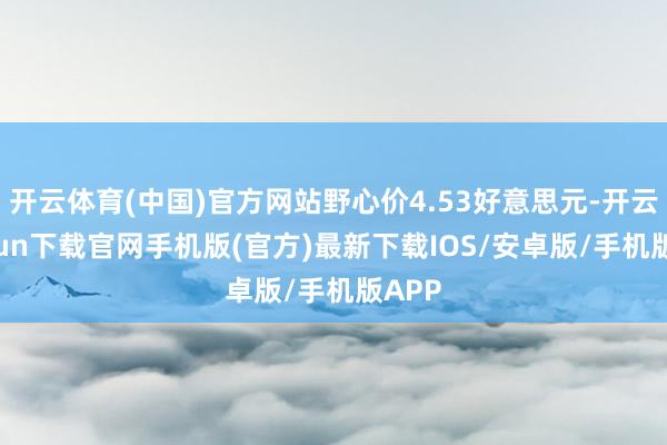 开云体育(中国)官方网站野心价4.53好意思元-开云kaiyun下载官网手机版(官方)最新下载IOS/安卓版/手机版APP