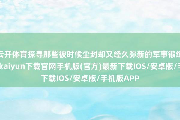 云开体育探寻那些被时候尘封却又经久弥新的军事锻练缅想-开云kaiyun下载官网手机版(官方)最新下载IOS/安卓版/手机版APP
