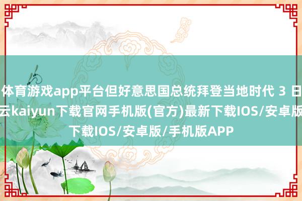 体育游戏app平台但好意思国总统拜登当地时代 3 日发表声明-开云kaiyun下载官网手机版(官方)最新下载IOS/安卓版/手机版APP
