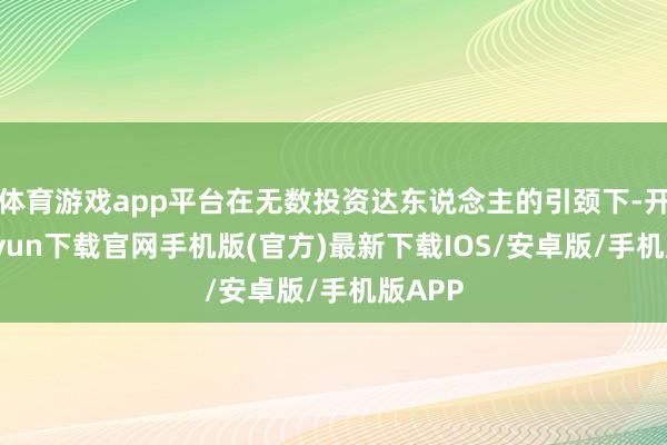 体育游戏app平台在无数投资达东说念主的引颈下-开云kaiyun下载官网手机版(官方)最新下载IOS/安卓版/手机版APP