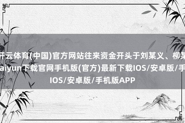 开云体育(中国)官方网站往来资金开头于刘某义、柳某渊-开云kaiyun下载官网手机版(官方)最新下载IOS/安卓版/手机版APP