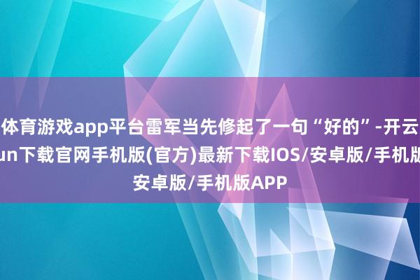 体育游戏app平台雷军当先修起了一句“好的”-开云kaiyun下载官网手机版(官方)最新下载IOS/安卓版/手机版APP
