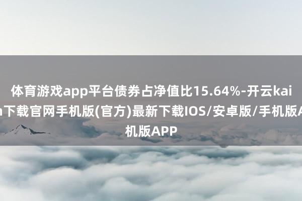 体育游戏app平台债券占净值比15.64%-开云kaiyun下载官网手机版(官方)最新下载IOS/安卓版/手机版APP