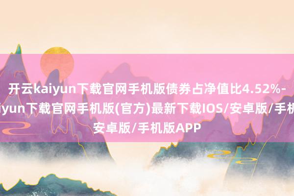 开云kaiyun下载官网手机版债券占净值比4.52%-开云kaiyun下载官网手机版(官方)最新下载IOS/安卓版/手机版APP