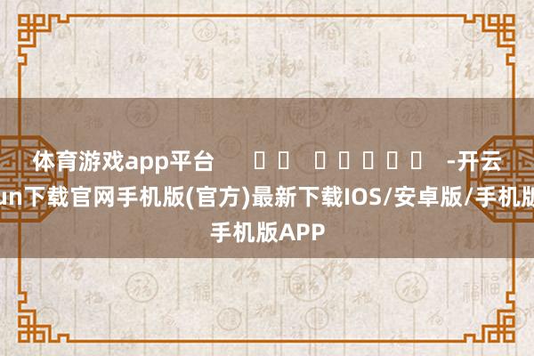 体育游戏app平台 -开云kaiyun下载官网手机版(官方)最新下载IOS/安卓版/手机版APP