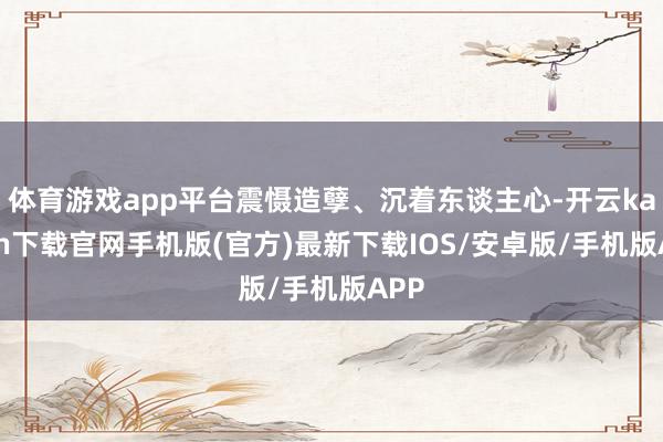 体育游戏app平台震慑造孽、沉着东谈主心-开云kaiyun下载官网手机版(官方)最新下载IOS/安卓版/手机版APP