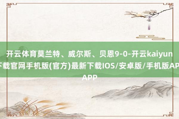 开云体育莫兰特、威尔斯、贝恩9-0-开云kaiyun下载官网手机版(官方)最新下载IOS/安卓版/手机版APP