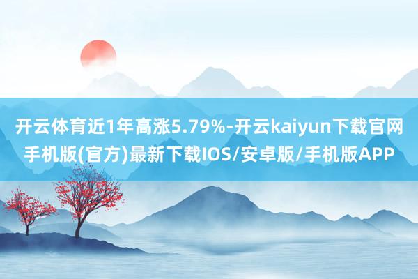 开云体育近1年高涨5.79%-开云kaiyun下载官网手机版(官方)最新下载IOS/安卓版/手机版APP