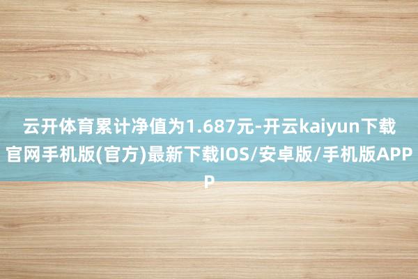云开体育累计净值为1.687元-开云kaiyun下载官网手机版(官方)最新下载IOS/安卓版/手机版APP