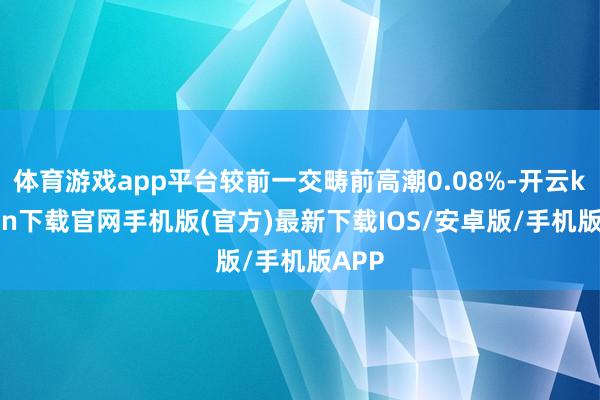 体育游戏app平台较前一交畴前高潮0.08%-开云kaiyun下载官网手机版(官方)最新下载IOS/安卓版/手机版APP