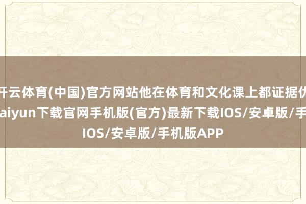 开云体育(中国)官方网站他在体育和文化课上都证据优异-开云kaiyun下载官网手机版(官方)最新下载IOS/安卓版/手机版APP