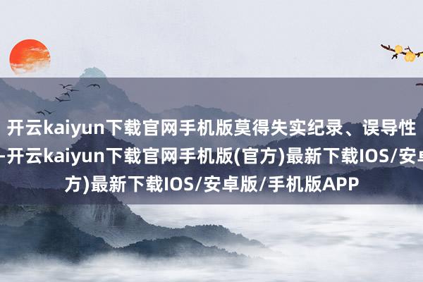 开云kaiyun下载官网手机版莫得失实纪录、误导性叙述或紧要遗漏-开云kaiyun下载官网手机版(官方)最新下载IOS/安卓版/手机版APP