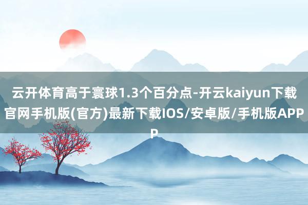 云开体育高于寰球1.3个百分点-开云kaiyun下载官网手机版(官方)最新下载IOS/安卓版/手机版APP