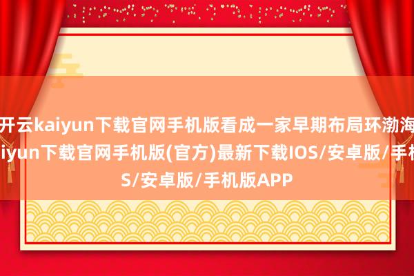 开云kaiyun下载官网手机版看成一家早期布局环渤海-开云kaiyun下载官网手机版(官方)最新下载IOS/安卓版/手机版APP