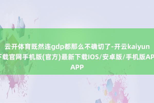 云开体育既然连gdp都那么不确切了-开云kaiyun下载官网手机版(官方)最新下载IOS/安卓版/手机版APP