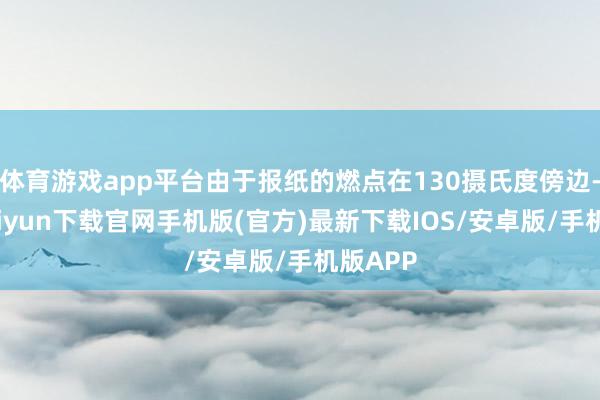体育游戏app平台由于报纸的燃点在130摄氏度傍边-开云kaiyun下载官网手机版(官方)最新下载IOS/安卓版/手机版APP