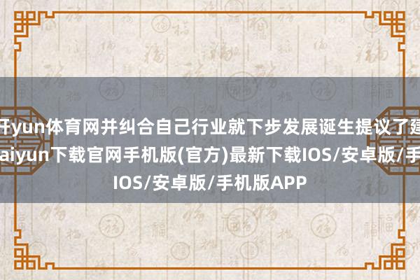 开yun体育网并纠合自己行业就下步发展诞生提议了建议-开云kaiyun下载官网手机版(官方)最新下载IOS/安卓版/手机版APP
