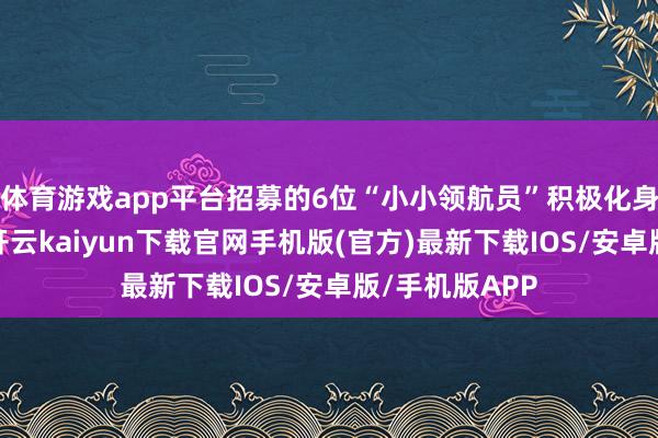 体育游戏app平台招募的6位“小小领航员”积极化身环保小卫士-开云kaiyun下载官网手机版(官方)最新下载IOS/安卓版/手机版APP