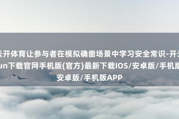 云开体育让参与者在模拟确凿场景中学习安全常识-开云kaiyun下载官网手机版(官方)最新下载IOS/安卓版/手机版APP