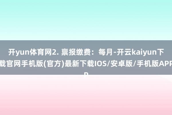 开yun体育网2. 禀报缴费:每月-开云kaiyun下载官网手机版(官方)最新下载IOS/安卓版/手机版APP