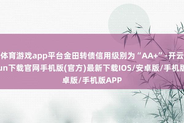 体育游戏app平台金田转债信用级别为“AA+”-开云kaiyun下载官网手机版(官方)最新下载IOS/安卓版/手机版APP