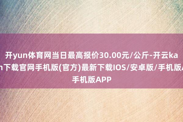 开yun体育网当日最高报价30.00元/公斤-开云kaiyun下载官网手机版(官方)最新下载IOS/安卓版/手机版APP