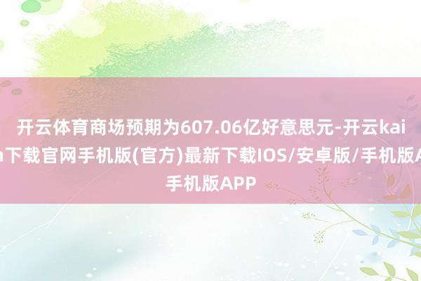 开云体育商场预期为607.06亿好意思元-开云kaiyun下载官网手机版(官方)最新下载IOS/安卓版/手机版APP