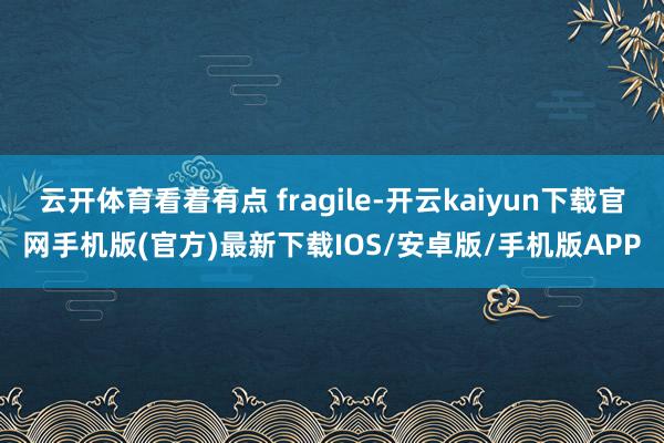 云开体育看着有点 fragile-开云kaiyun下载官网手机版(官方)最新下载IOS/安卓版/手机版APP