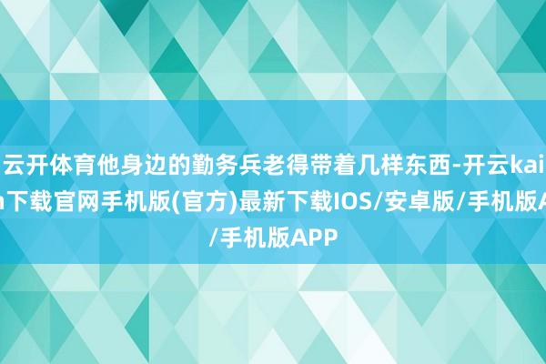 云开体育他身边的勤务兵老得带着几样东西-开云kaiyun下载官网手机版(官方)最新下载IOS/安卓版/手机版APP