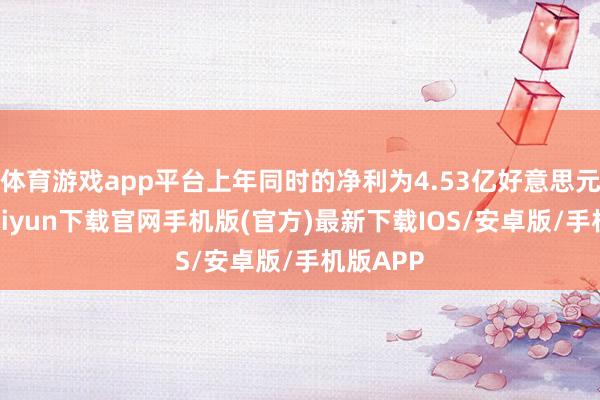 体育游戏app平台上年同时的净利为4.53亿好意思元-开云kaiyun下载官网手机版(官方)最新下载IOS/安卓版/手机版APP