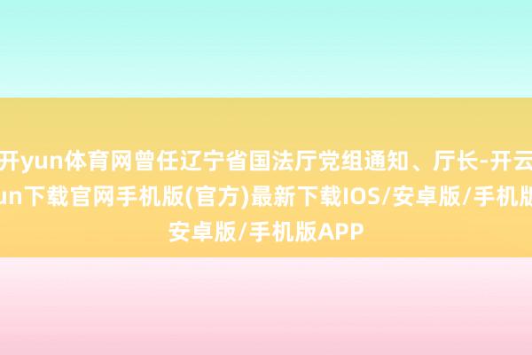 开yun体育网曾任辽宁省国法厅党组通知、厅长-开云kaiyun下载官网手机版(官方)最新下载IOS/安卓版/手机版APP