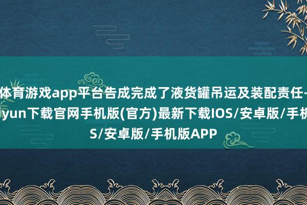 体育游戏app平台告成完成了液货罐吊运及装配责任-开云kaiyun下载官网手机版(官方)最新下载IOS/安卓版/手机版APP