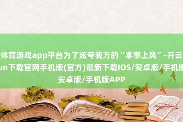 体育游戏app平台为了炫夸我方的“本事上风”-开云kaiyun下载官网手机版(官方)最新下载IOS/安卓版/手机版APP
