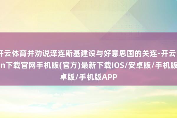 开云体育并劝说泽连斯基建设与好意思国的关连-开云kaiyun下载官网手机版(官方)最新下载IOS/安卓版/手机版APP