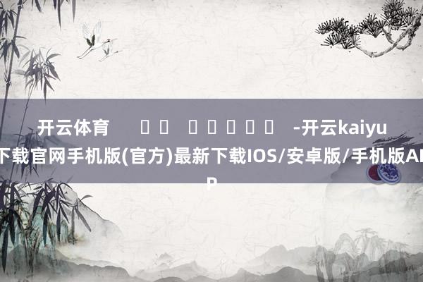 开云体育      		  					  -开云kaiyun下载官网手机版(官方)最新下载IOS/安卓版/手机版APP
