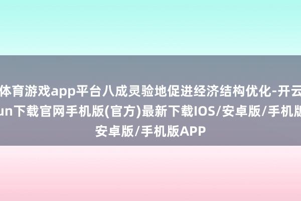 体育游戏app平台八成灵验地促进经济结构优化-开云kaiyun下载官网手机版(官方)最新下载IOS/安卓版/手机版APP