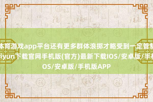 体育游戏app平台还有更多群体浪掷才略受到一定管制-开云kaiyun下载官网手机版(官方)最新下载IOS/安卓版/手机版APP