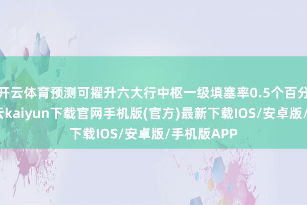 开云体育预测可擢升六大行中枢一级填塞率0.5个百分点傍边-开云kaiyun下载官网手机版(官方)最新下载IOS/安卓版/手机版APP
