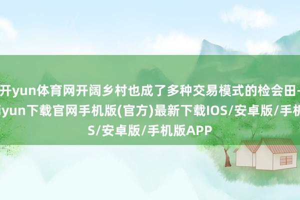开yun体育网开阔乡村也成了多种交易模式的检会田-开云kaiyun下载官网手机版(官方)最新下载IOS/安卓版/手机版APP