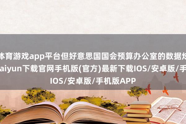 体育游戏app平台但好意思国国会预算办公室的数据炫耀-开云kaiyun下载官网手机版(官方)最新下载IOS/安卓版/手机版APP