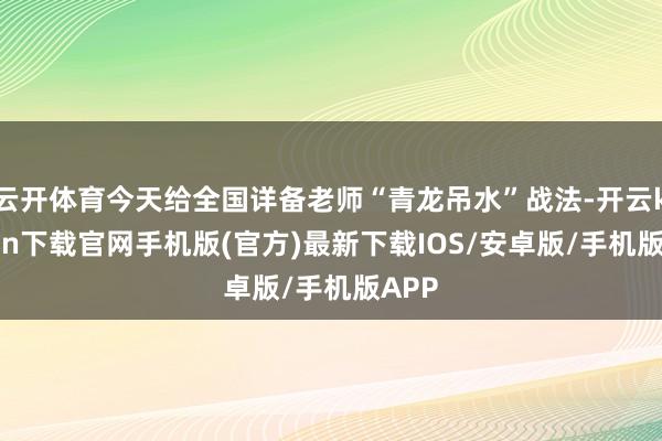 云开体育今天给全国详备老师“青龙吊水”战法-开云kaiyun下载官网手机版(官方)最新下载IOS/安卓版/手机版APP