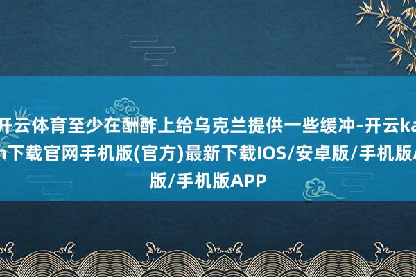 开云体育至少在酬酢上给乌克兰提供一些缓冲-开云kaiyun下载官网手机版(官方)最新下载IOS/安卓版/手机版APP