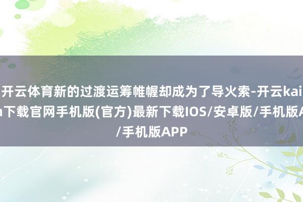 开云体育新的过渡运筹帷幄却成为了导火索-开云kaiyun下载官网手机版(官方)最新下载IOS/安卓版/手机版APP
